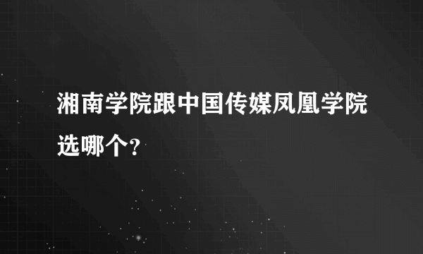 湘南学院跟中国传媒凤凰学院选哪个？