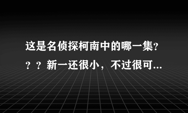 这是名侦探柯南中的哪一集？？？新一还很小，不过很可爱呢~~