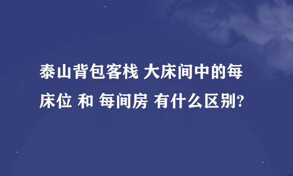 泰山背包客栈 大床间中的每床位 和 每间房 有什么区别?