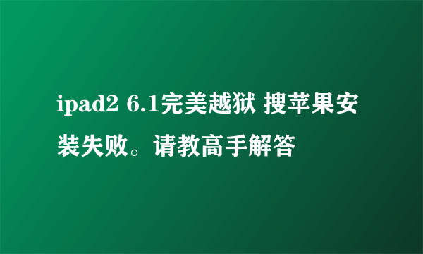 ipad2 6.1完美越狱 搜苹果安装失败。请教高手解答