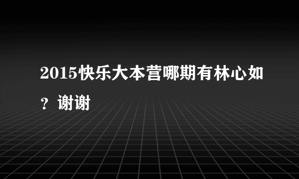 2015快乐大本营哪期有林心如？谢谢