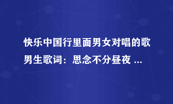 快乐中国行里面男女对唱的歌男生歌词：思念不分昼夜 女生用戏腔唱等什么我归来的人啊