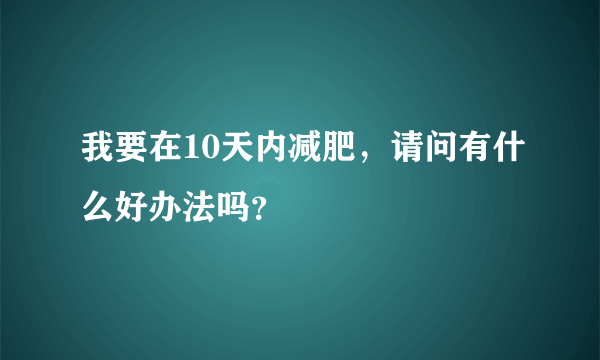 我要在10天内减肥，请问有什么好办法吗？