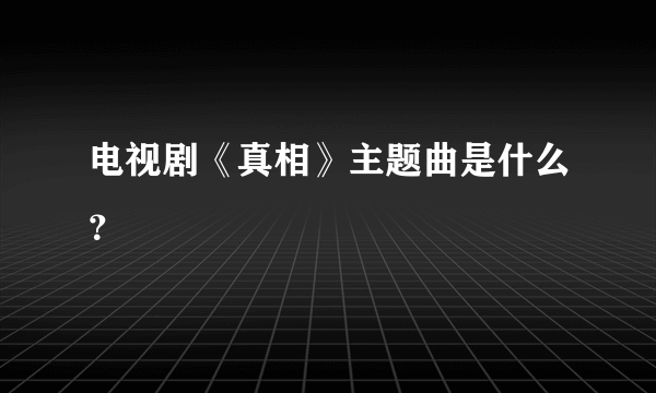 电视剧《真相》主题曲是什么？