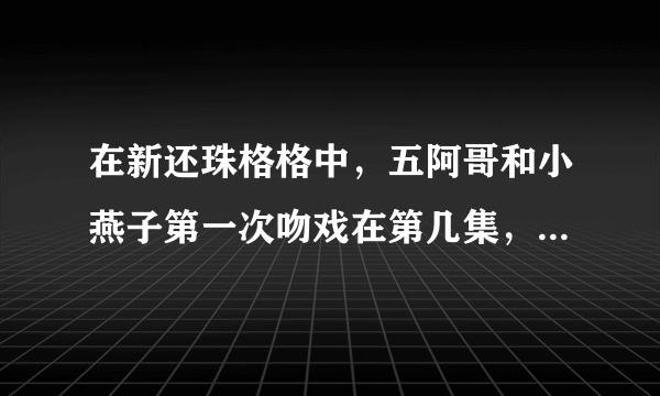 在新还珠格格中，五阿哥和小燕子第一次吻戏在第几集，拜托告诉我。