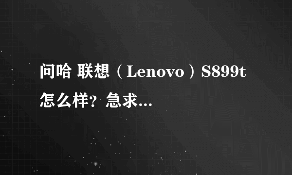 问哈 联想（Lenovo）S899t 怎么样？急求大帝给建议