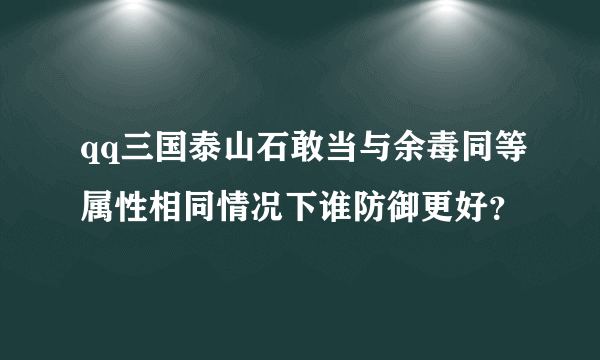 qq三国泰山石敢当与余毒同等属性相同情况下谁防御更好？