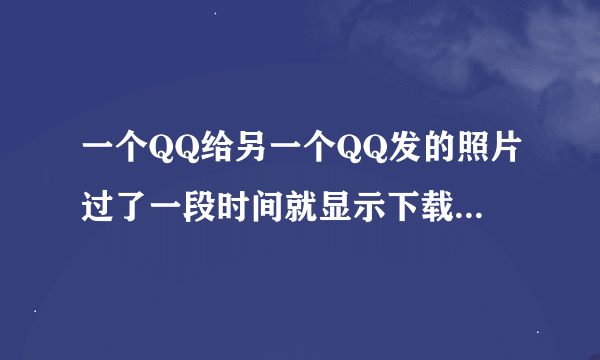 一个QQ给另一个QQ发的照片过了一段时间就显示下载失败怎么回事