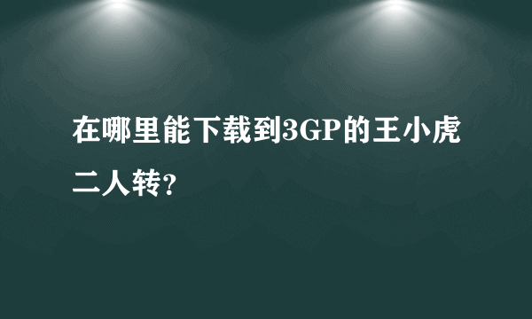 在哪里能下载到3GP的王小虎二人转？