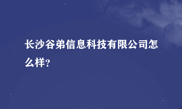 长沙谷弟信息科技有限公司怎么样？