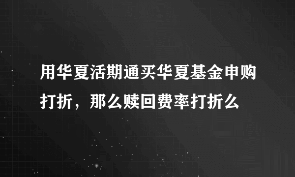 用华夏活期通买华夏基金申购打折，那么赎回费率打折么