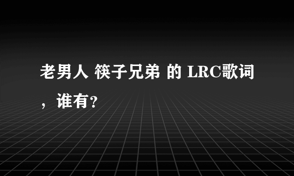 老男人 筷子兄弟 的 LRC歌词，谁有？