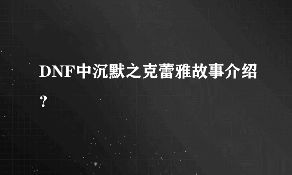 DNF中沉默之克蕾雅故事介绍？