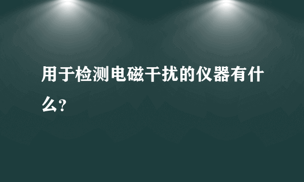 用于检测电磁干扰的仪器有什么？