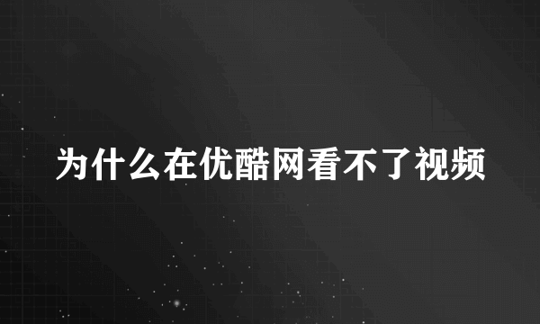 为什么在优酷网看不了视频