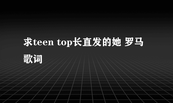 求teen top长直发的她 罗马歌词