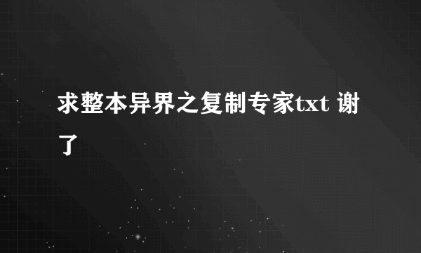 求整本异界之复制专家txt 谢了