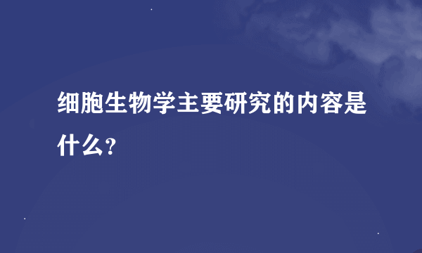 细胞生物学主要研究的内容是什么？