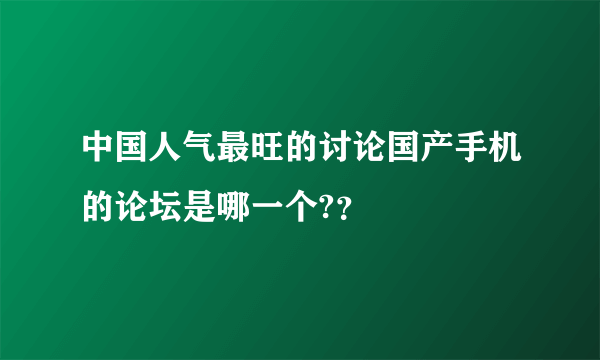 中国人气最旺的讨论国产手机的论坛是哪一个?？