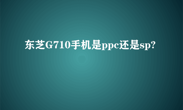 东芝G710手机是ppc还是sp?