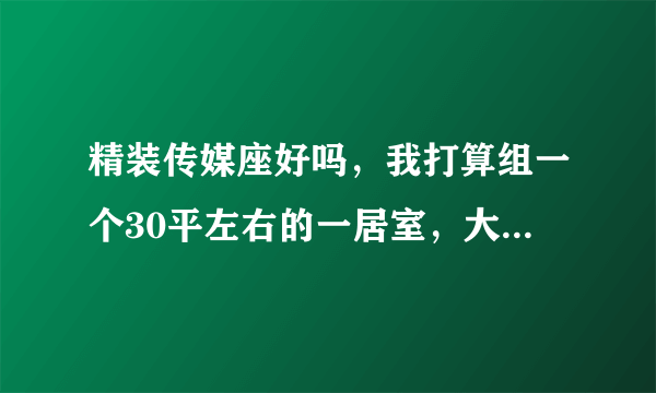 精装传媒座好吗，我打算组一个30平左右的一居室，大概得多少钱