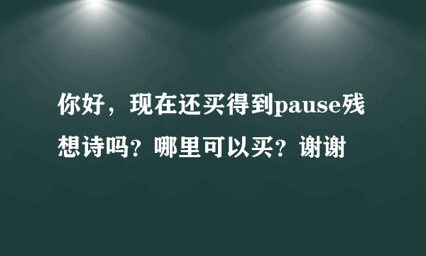 你好，现在还买得到pause残想诗吗？哪里可以买？谢谢