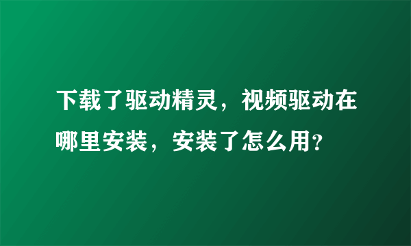 下载了驱动精灵，视频驱动在哪里安装，安装了怎么用？