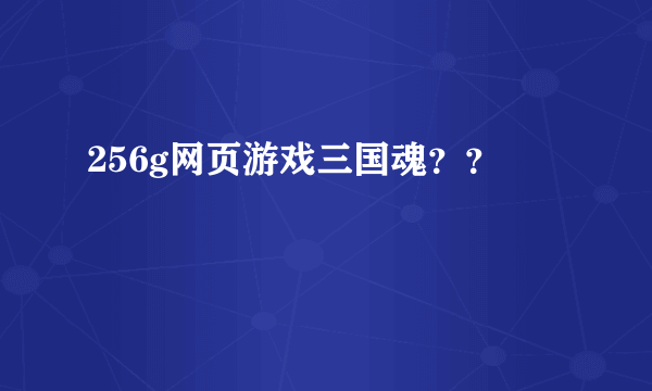 256g网页游戏三国魂？？