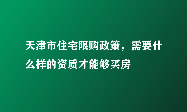 天津市住宅限购政策，需要什么样的资质才能够买房