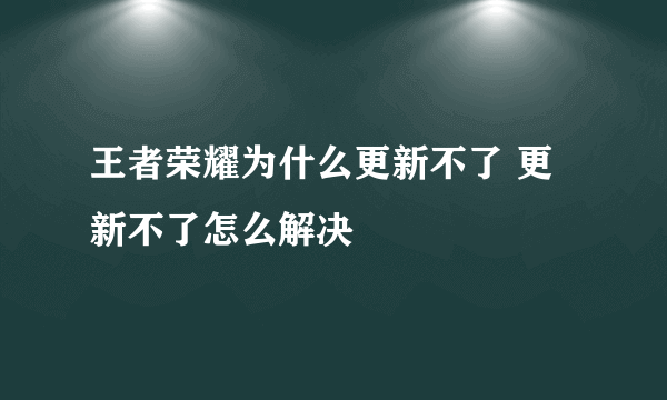 王者荣耀为什么更新不了 更新不了怎么解决