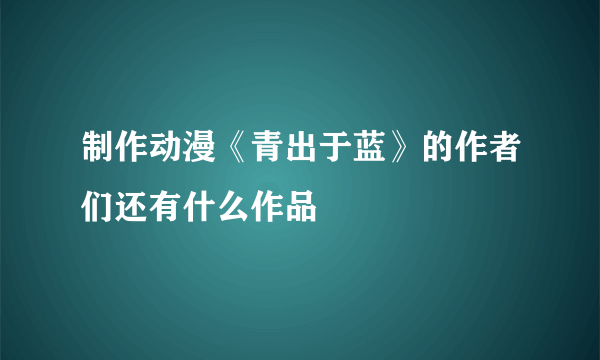 制作动漫《青出于蓝》的作者们还有什么作品