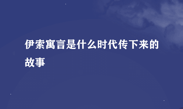 伊索寓言是什么时代传下来的故事