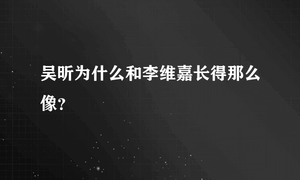 吴昕为什么和李维嘉长得那么像？