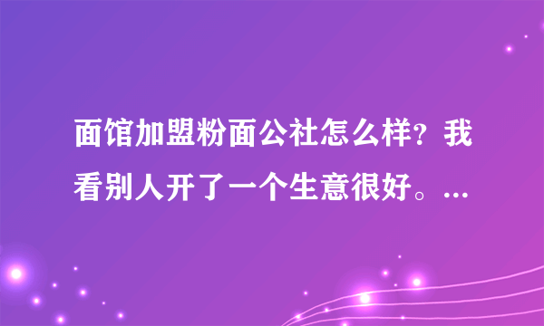 面馆加盟粉面公社怎么样？我看别人开了一个生意很好。我也想开一个。