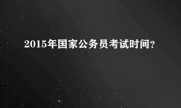 2015年国家公务员考试时间？