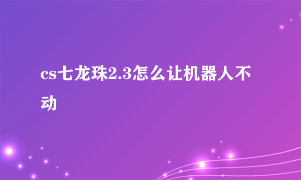 cs七龙珠2.3怎么让机器人不动