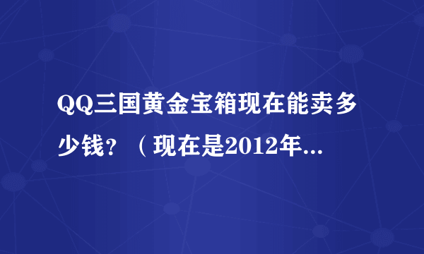 QQ三国黄金宝箱现在能卖多少钱？（现在是2012年，别给我N年前的）