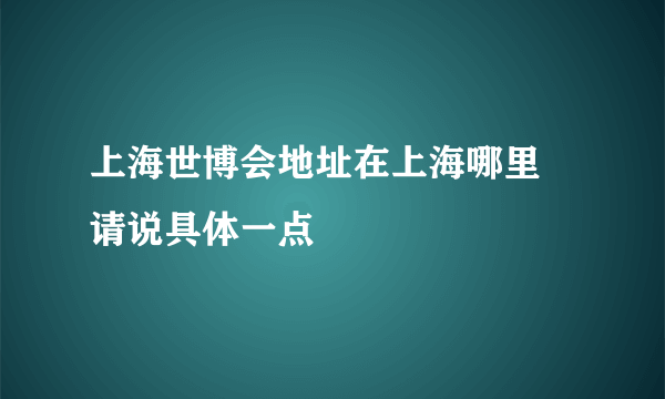 上海世博会地址在上海哪里 请说具体一点