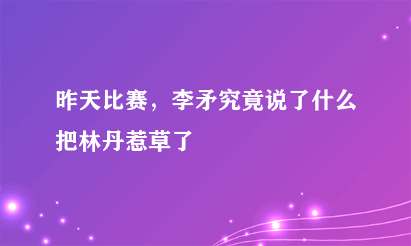 昨天比赛，李矛究竟说了什么把林丹惹草了