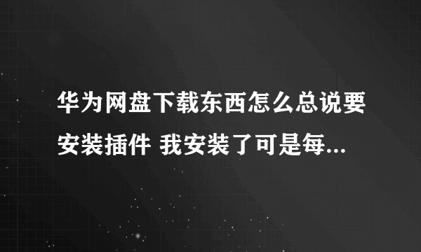 华为网盘下载东西怎么总说要安装插件 我安装了可是每次还是弹出来啊