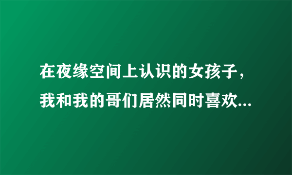 在夜缘空间上认识的女孩子，我和我的哥们居然同时喜欢上了她，怎么 办？