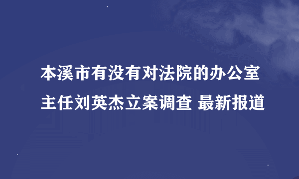 本溪市有没有对法院的办公室主任刘英杰立案调查 最新报道