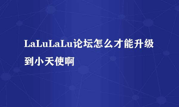 LaLuLaLu论坛怎么才能升级到小天使啊