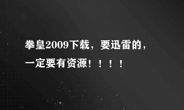 拳皇2009下载，要迅雷的，一定要有资源！！！！