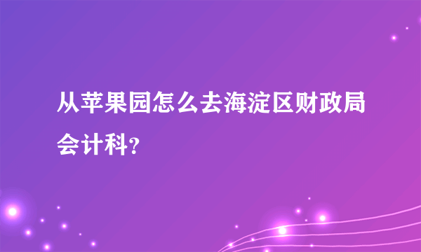 从苹果园怎么去海淀区财政局会计科？