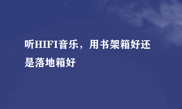 听HIFI音乐，用书架箱好还是落地箱好