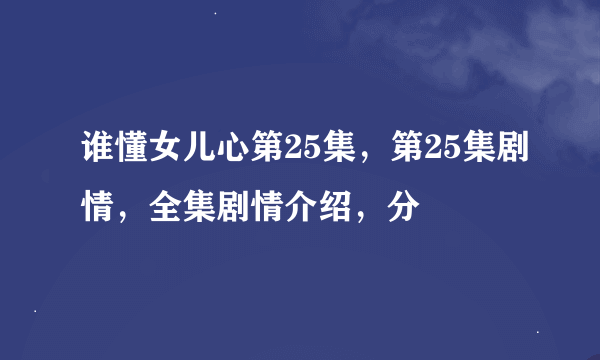 谁懂女儿心第25集，第25集剧情，全集剧情介绍，分