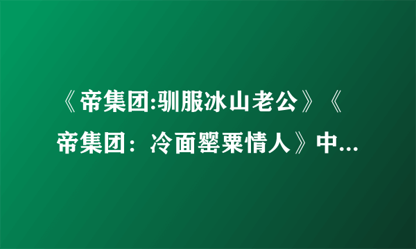 《帝集团:驯服冰山老公》《帝集团：冷面罂粟情人》中小说的男主 女主