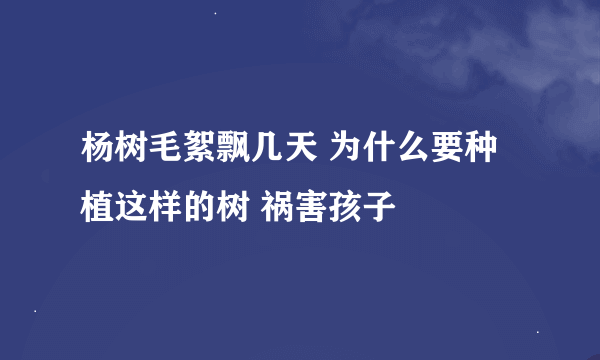 杨树毛絮飘几天 为什么要种植这样的树 祸害孩子