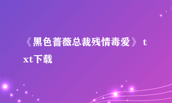 《黑色蔷薇总裁残情毒爱》 txt下载